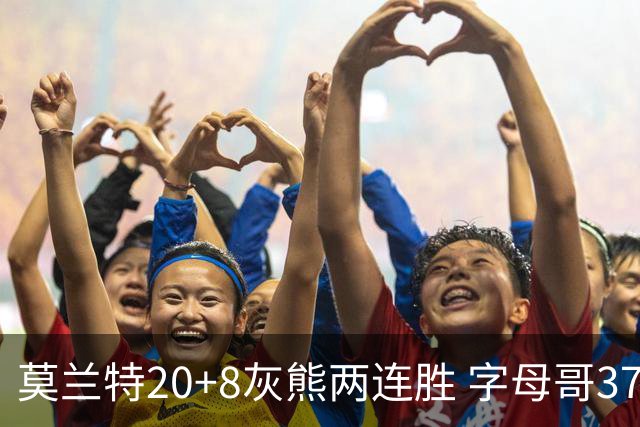 莫兰特20+8灰熊两连胜 字母哥37+10雄鹿6连胜